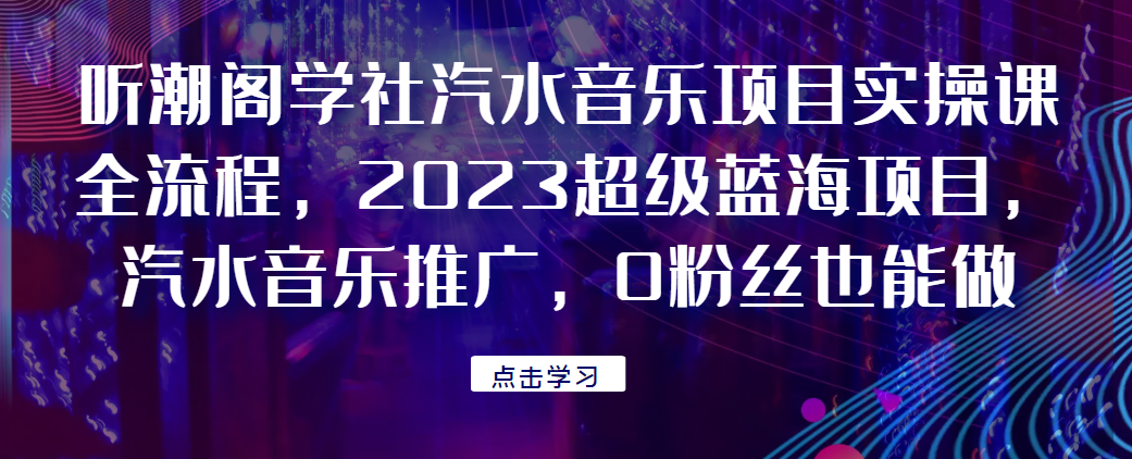 听潮阁学社汽水音乐项目实操课全流程，2023超级蓝海项目，汽水音乐推广，0粉丝也能做！-染尘轻创社