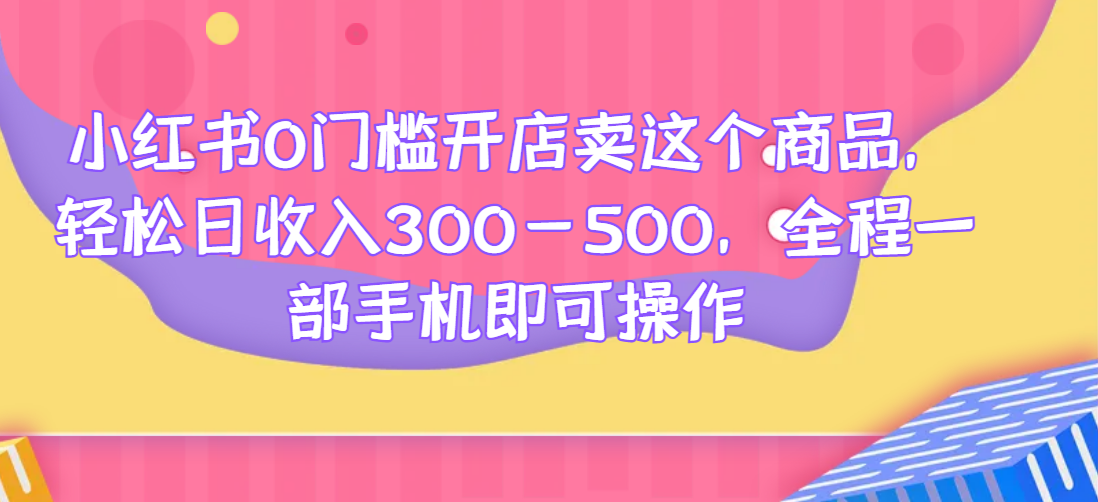 小红书0门槛开店卖这个商品，轻松日收入300-500，全程一部手机即可操作-染尘轻创社