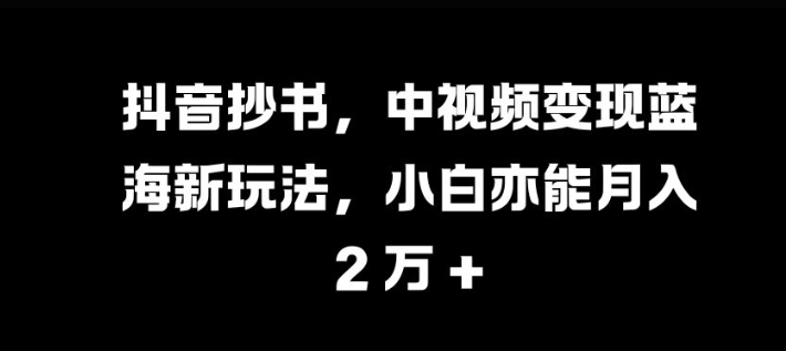 抖音抄书，中视频变现蓝海新玩法，小白亦能月入 过W【揭秘】-染尘轻创社