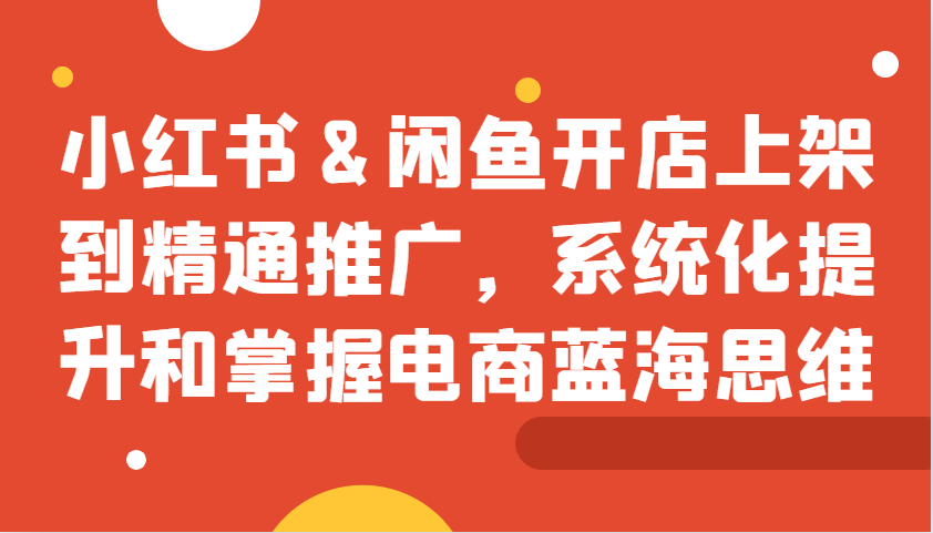 小红书&闲鱼开店上架到精通推广，系统化提升和掌握电商蓝海思维-染尘轻创社