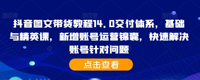 抖音图文带货教程14.0交付体系，基础与精英课，新增账号运营锦囊，快速解决账号针对问题-染尘轻创社