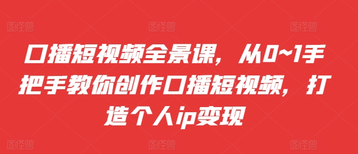 口播短视频全景课，​从0~1手把手教你创作口播短视频，打造个人ip变现-染尘轻创社