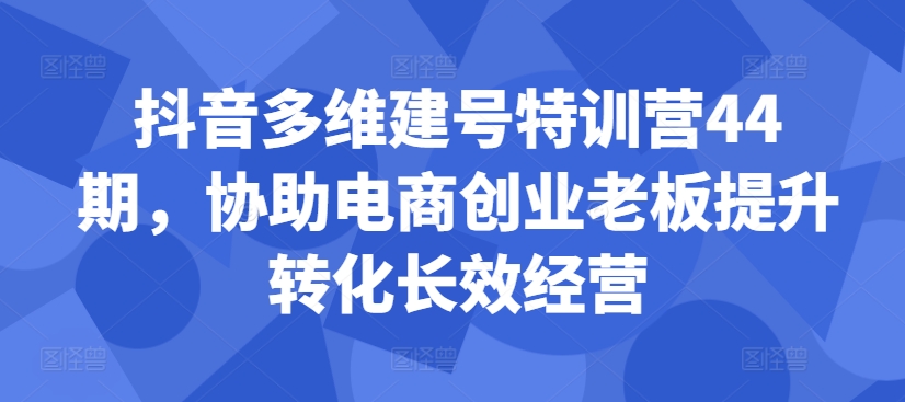 抖音多维建号特训营44期，协助电商创业老板提升转化长效经营-染尘轻创社