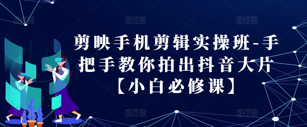 剪映手机剪辑实操班-手把手教你拍出抖音大片【小白必修课】-染尘轻创社