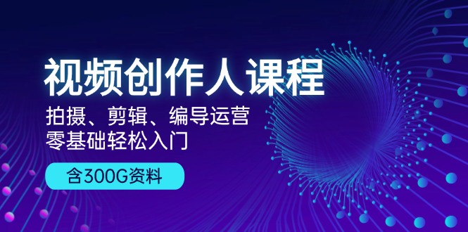 视频创作人课程！拍摄、剪辑、编导运营，零基础轻松入门，含300G资料-染尘轻创社