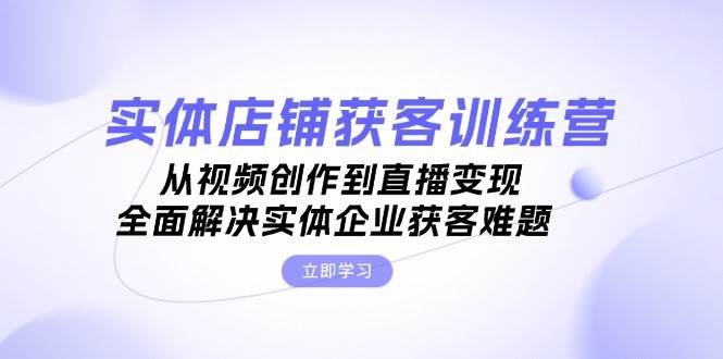 实体店铺获客特训营：从视频创作到直播变现，全面解决实体企业获客难题-染尘轻创社