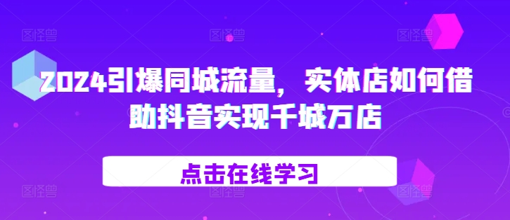 2024引爆同城流量，​实体店如何借助抖音实现千城万店-染尘轻创社