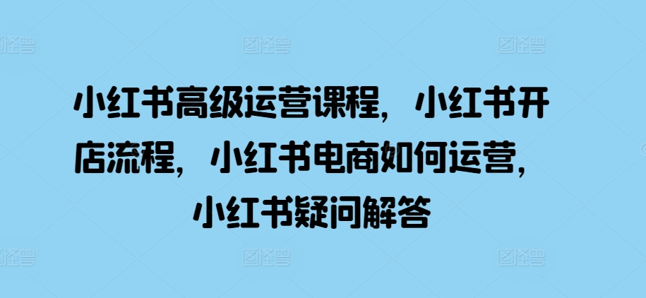 小红书高级运营课程，小红书开店流程，小红书电商如何运营，小红书疑问解答-染尘轻创社