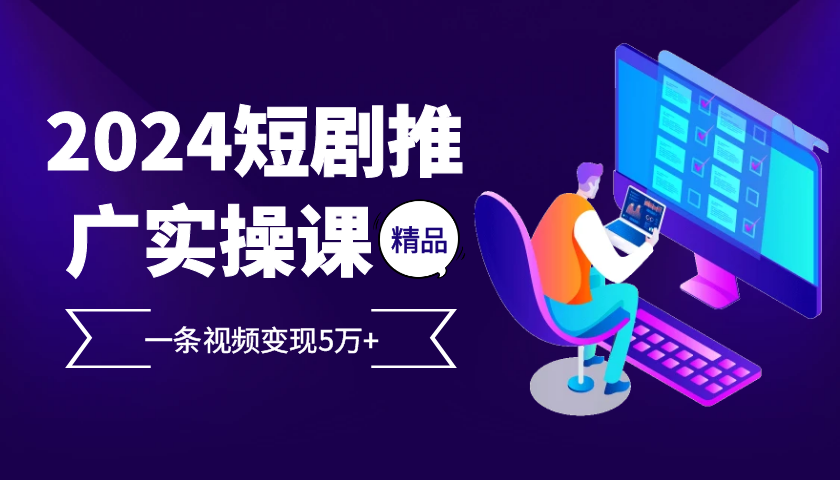 2024最火爆的项目短剧推广实操课，一条视频变现5万+【附软件工具】-染尘轻创社