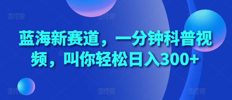 蓝海新赛道，一分钟科普视频，叫你轻松日入300+【揭秘】-染尘轻创社