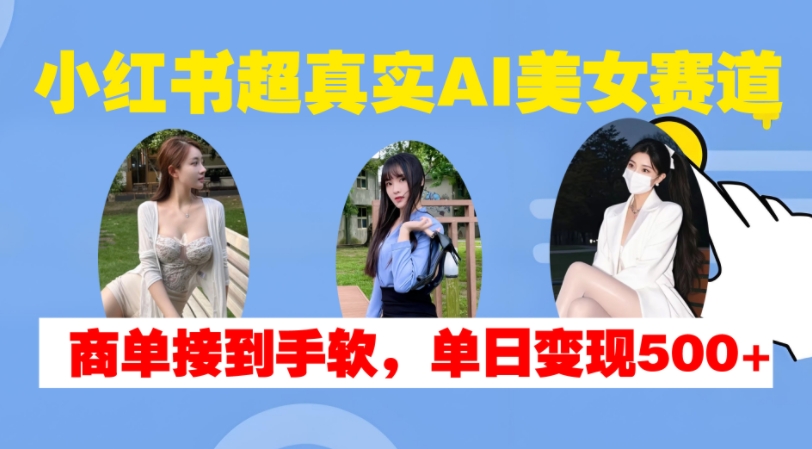 小红书超真实AI美女赛道，商单拿到手软，单日变现500+-染尘轻创社