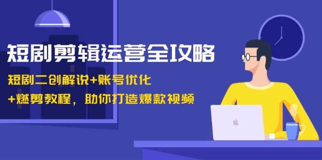 短剧剪辑运营全攻略：短剧二创解说+账号优化+燃剪教程，助你打造爆款视频-染尘轻创社