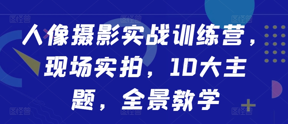 人像摄影实战训练营，现场实拍，10大主题，全景教学-染尘轻创社