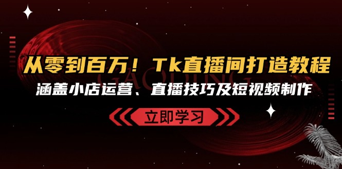 从零到百万！Tk直播间打造教程，涵盖小店运营、直播技巧及短视频制作-染尘轻创社