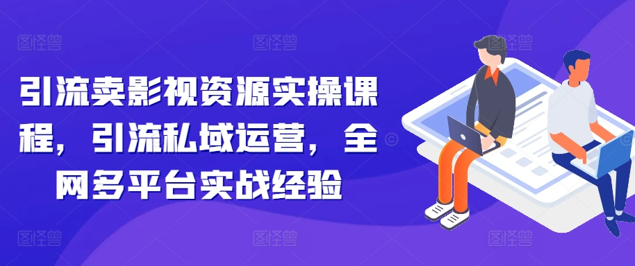 引流卖影视资源实操课程，引流私域运营，全网多平台实战经验-染尘轻创社