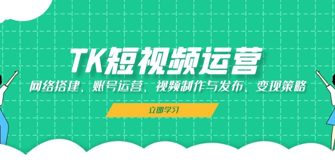 TK短视频运营：网络搭建、账号运营、视频制作与发布、变现策略-染尘轻创社