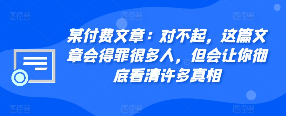 某付费文章：对不起，这篇文章会得罪很多人，但会让你彻底看清许多真相-染尘轻创社