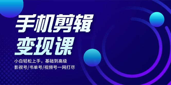 手机剪辑变现课：小白轻松上手，基础到高级 影视号/书单号/视频号一网打尽-染尘轻创社