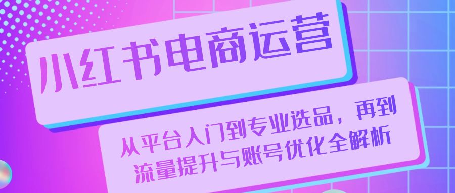 小红书电商运营：从平台入门到专业选品，再到流量提升与账号优化全解析-染尘轻创社