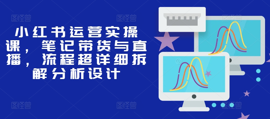 小红书运营实操课，笔记带货与直播，流程超详细拆解分析设计-染尘轻创社