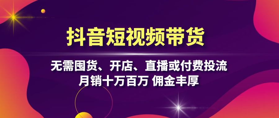 抖音短视频带货：无需囤货、开店、直播或付费投流，月销十万百万 佣金丰厚-染尘轻创社