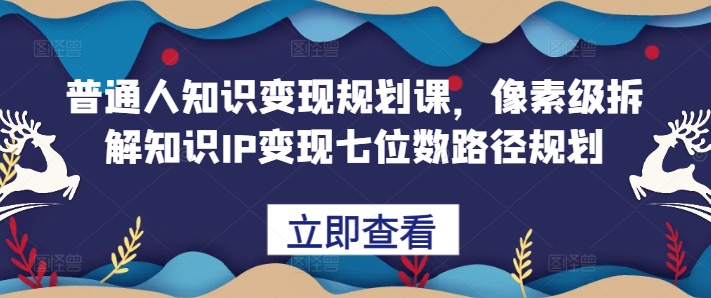 普通人知识变现规划课，像素级拆解知识IP变现七位数路径规划-染尘轻创社