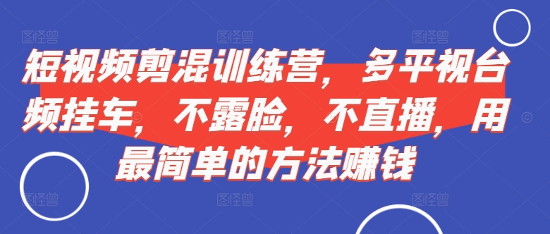 短视频‮剪混‬训练营，多平‮视台‬频挂车，不露脸，不直播，用最简单的方法赚钱-染尘轻创社