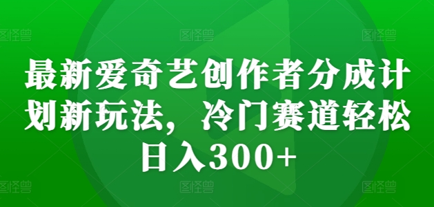 最新爱奇艺创作者分成计划新玩法，冷门赛道轻松日入300+【揭秘】-染尘轻创社