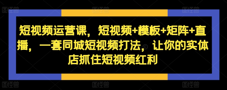 短视频运营课，短视频+模板+矩阵+直播，一套同城短视频打法，让你的实体店抓住短视频红利-染尘轻创社