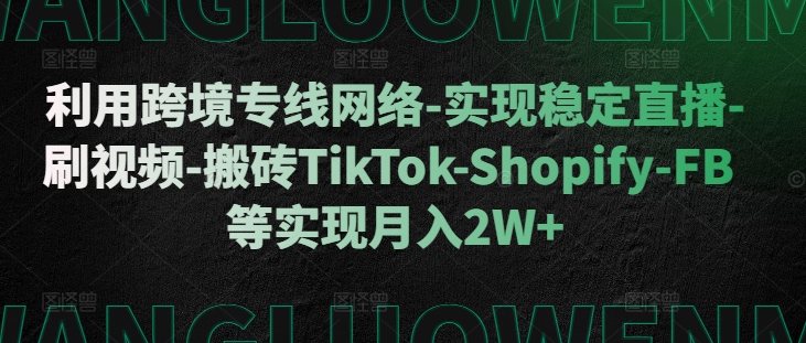 利用跨境专线网络-实现稳定直播-刷视频-搬砖TikTok-Shopify-FB等实现月入2W+【揭秘】-染尘轻创社