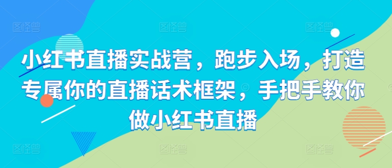 小红书直播实战营，跑步入场，打造专属你的直播话术框架，手把手教你做小红书直播-染尘轻创社