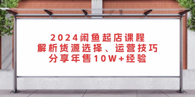 2024闲鱼起店课程：解析货源选择、运营技巧，分享年售10W+经验-染尘轻创社