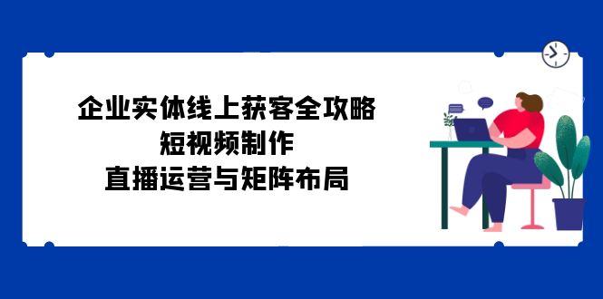 企业实体线上获客全攻略：短视频制作、直播运营与矩阵布局-染尘轻创社