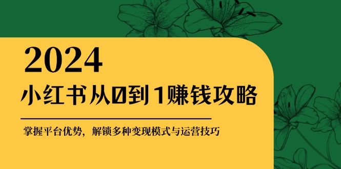 小红书从0到1赚钱攻略：掌握平台优势，解锁多种变现赚钱模式与运营技巧-染尘轻创社