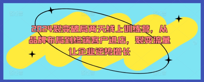 2024裂变破局两天线上训练营，从品牌布局到终端客户进店，裂变流量让企业逆势增长-染尘轻创社