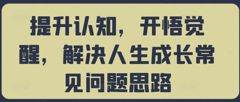 提升认知，开悟觉醒，解决人生成长常见问题思路-染尘轻创社