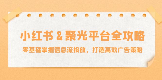 小红薯&聚光平台全攻略：零基础掌握信息流投放，打造高效广告策略-染尘轻创社