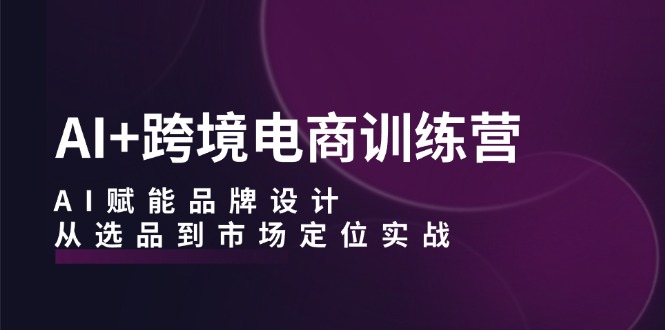 AI+跨境电商训练营：AI赋能品牌设计，从选品到市场定位实战-染尘轻创社