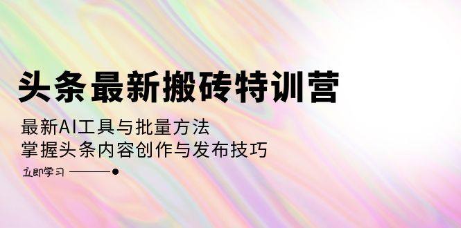 头条最新搬砖特训营：最新AI工具与批量方法，掌握头条内容创作与发布技巧-染尘轻创社