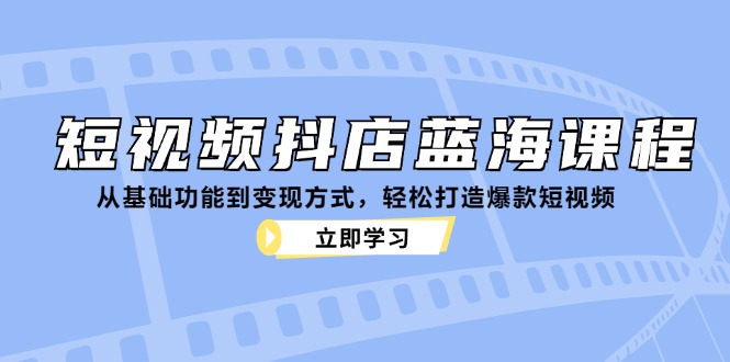 短视频抖店蓝海课程：从基础功能到变现方式，轻松打造爆款短视频-染尘轻创社