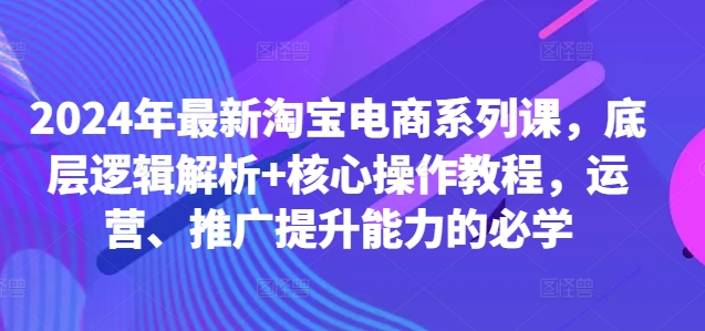 2024年最新淘宝电商系列课，底层逻辑解析+核心操作教程，运营、推广提升能力的必学-染尘轻创社