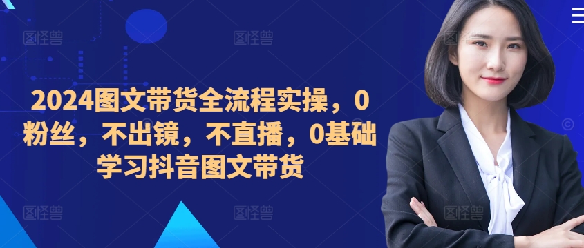 ​​​​​​2024图文带货全流程实操，0粉丝，不出镜，不直播，0基础学习抖音图文带货-染尘轻创社