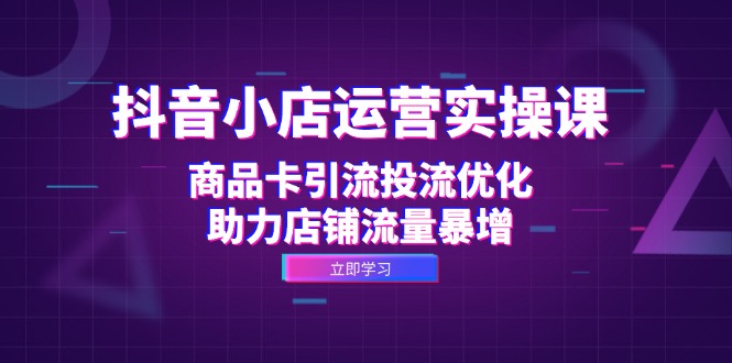 抖音小店运营实操课：商品卡引流投流优化，助力店铺流量暴增-染尘轻创社