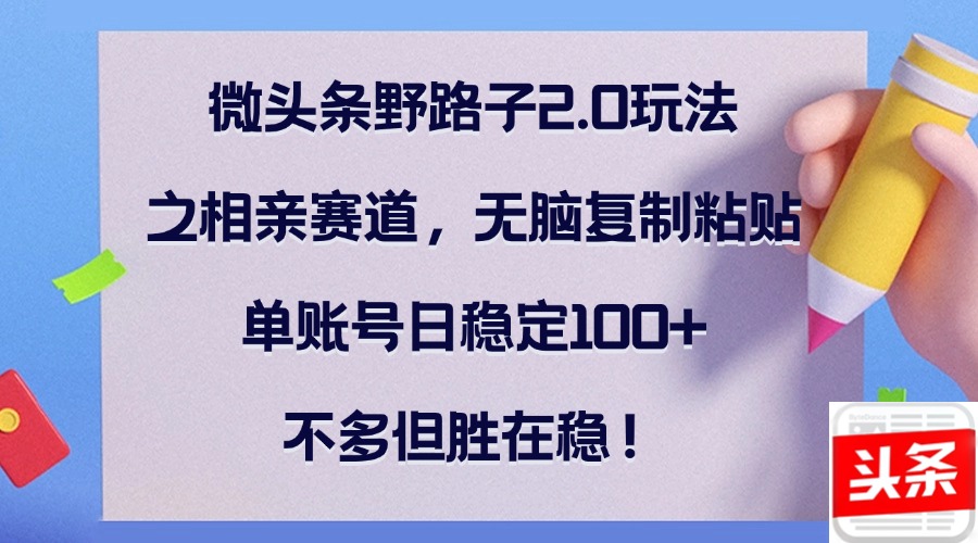 微头条野路子2.0玩法之相亲赛道，无脑复制粘贴，单账号日稳定100+，不…-染尘轻创社